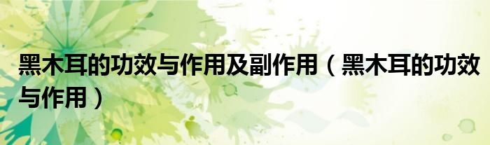 黑木耳的功效与作用及副作用（黑木耳的功效与作用）