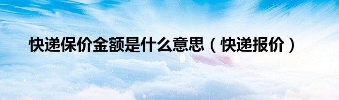 快递保价金额是什么意思（快递报价）