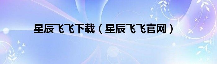 星辰飞飞下载（星辰飞飞官网）