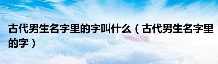 古代男生名字里的字叫什么（古代男生名字里的字）