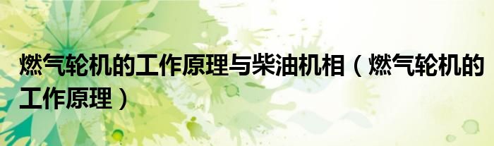 燃气轮机的工作原理与柴油机相（燃气轮机的工作原理）