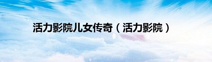 活力影院儿女传奇（活力影院）