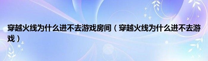穿越火线为什么进不去游戏房间（穿越火线为什么进不去游戏）