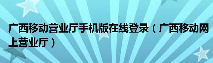 广西移动营业厅手机版在线登录（广西移动网上营业厅）
