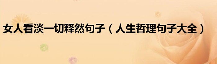 女人看淡一切释然句子（人生哲理句子大全）