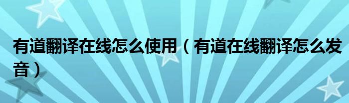 有道翻译在线怎么使用（有道在线翻译怎么发音）