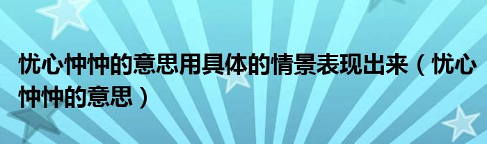 忧心忡忡的意思用具体的情景表现出来（忧心忡忡的意思）