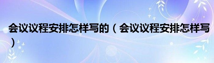 会议议程安排怎样写的（会议议程安排怎样写）