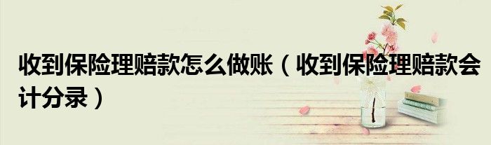 收到保险理赔款怎么做账（收到保险理赔款会计分录）