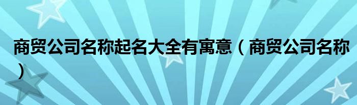 商贸公司名称起名大全有寓意（商贸公司名称）