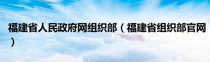 福建省人民政府网组织部（福建省组织部官网）