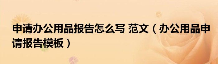 申请办公用品报告怎么写 范文（办公用品申请报告模板）