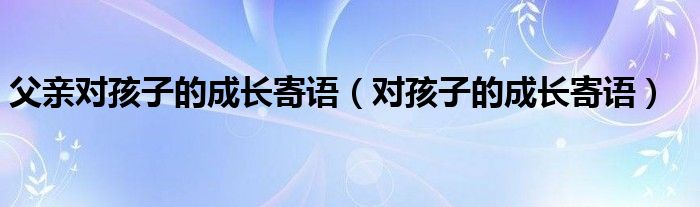 父亲对孩子的成长寄语（对孩子的成长寄语）