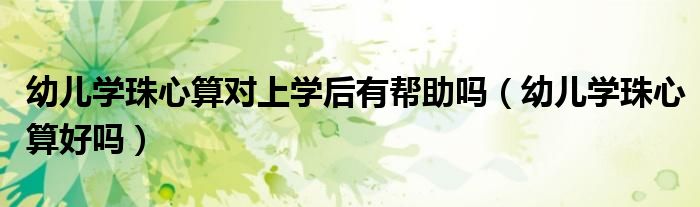 幼儿学珠心算对上学后有帮助吗（幼儿学珠心算好吗）