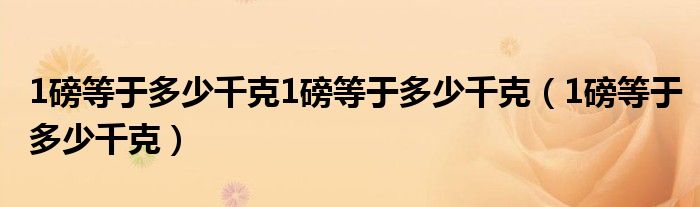 1磅等于多少千克1磅等于多少千克（1磅等于多少千克）
