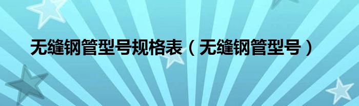 无缝钢管型号规格表（无缝钢管型号）