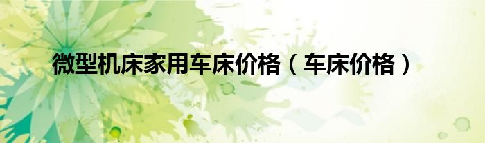 微型机床家用车床价格（车床价格）