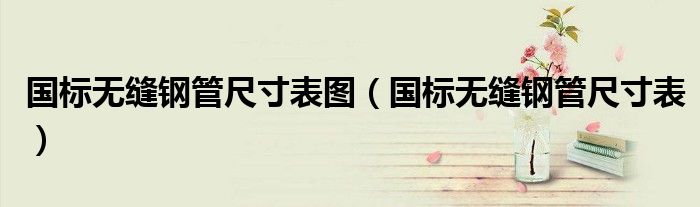 国标无缝钢管尺寸表图（国标无缝钢管尺寸表）