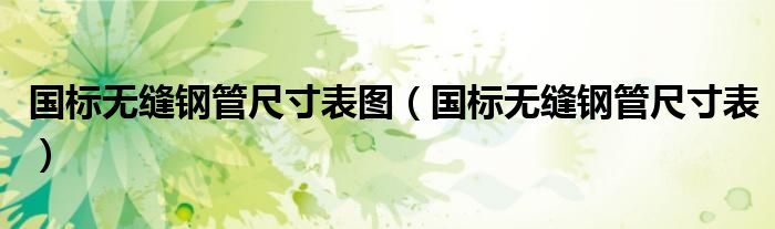 国标无缝钢管尺寸表图（国标无缝钢管尺寸表）