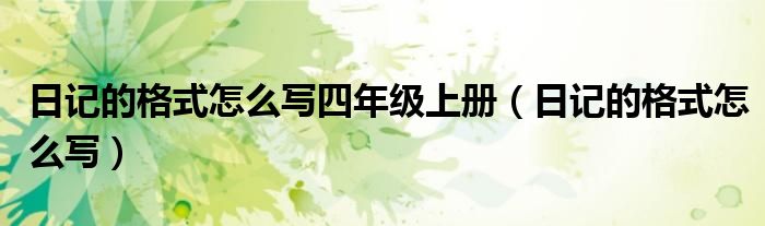 日记的格式怎么写四年级上册（日记的格式怎么写）