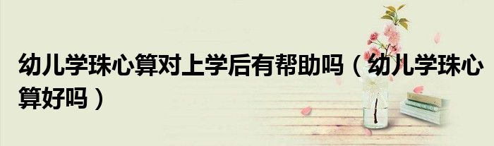 幼儿学珠心算对上学后有帮助吗（幼儿学珠心算好吗）