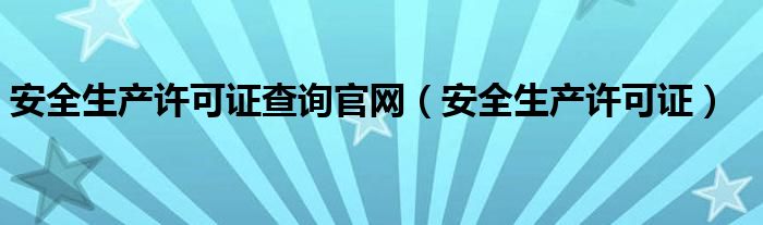 安全生产许可证查询官网（安全生产许可证）