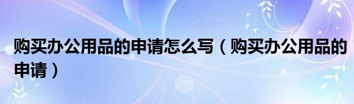 购买办公用品的申请怎么写（购买办公用品的申请）