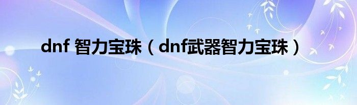 dnf 智力宝珠（dnf武器智力宝珠）