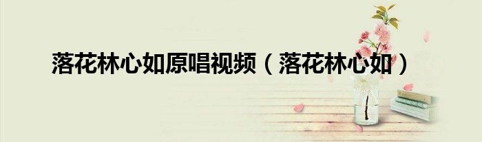 落花林心如原唱视频（落花林心如）