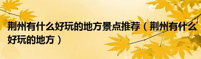 荆州有什么好玩的地方景点推荐（荆州有什么好玩的地方）
