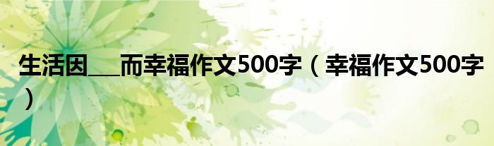 生活因___而幸福作文500字（幸福作文500字）