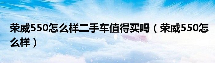 荣威550怎么样二手车值得买吗（荣威550怎么样）