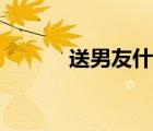 送男友什么礼物合适（送男友）