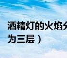 酒精灯的火焰分为三层颜色（酒精灯的火焰分为三层）