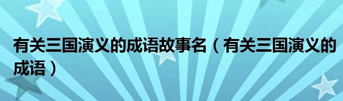 有关三国演义的成语故事名（有关三国演义的成语）