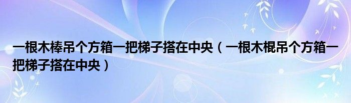 一根木棒吊个方箱一把梯子搭在中央（一根木棍吊个方箱一把梯子搭在中央）