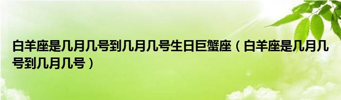 白羊座是几月几号到几月几号生日巨蟹座（白羊座是几月几号到几月几号）