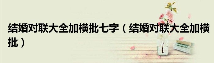 结婚对联大全加横批七字（结婚对联大全加横批）