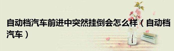 自动档汽车前进中突然挂倒会怎么样（自动档汽车）
