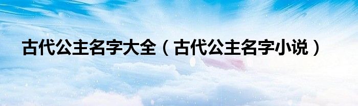古代公主名字大全（古代公主名字小说）