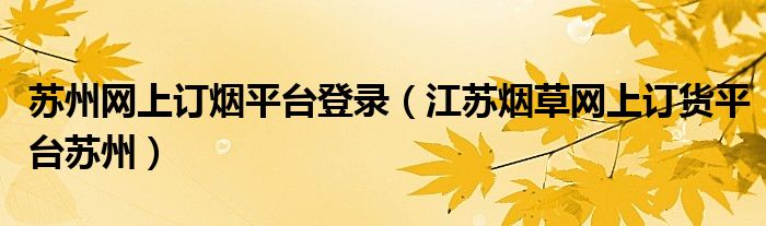苏州网上订烟平台登录（江苏烟草网上订货平台苏州）