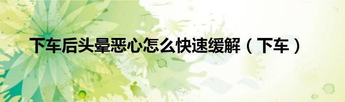 下车后头晕恶心怎么快速缓解（下车）