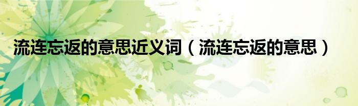 流连忘返的意思近义词（流连忘返的意思）