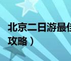 北京二日游最佳攻略带孩子（北京二日游最佳攻略）