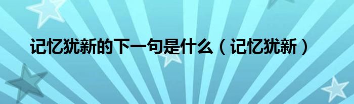 记忆犹新的下一句是什么（记忆犹新）