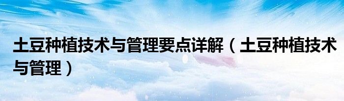 土豆种植技术与管理要点详解（土豆种植技术与管理）