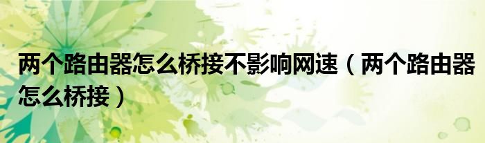 两个路由器怎么桥接不影响网速（两个路由器怎么桥接）