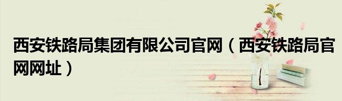 西安铁路局集团有限公司官网（西安铁路局官网网址）