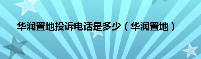 华润置地投诉电话是多少（华润置地）