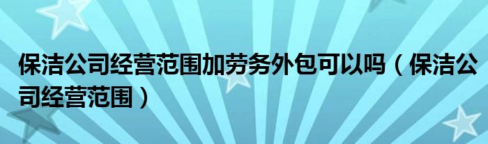 保洁公司经营范围加劳务外包可以吗（保洁公司经营范围）